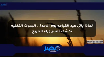 لماذا يأتي عيد القيامة يوم الأحد؟.. البحوث الفلكية تكشف السر وراء التاريخ